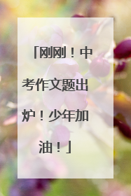 刚刚！中考作文题出炉！少年加油！
