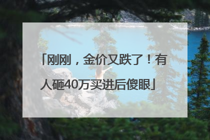 刚刚，金价又跌了！有人砸40万买进后傻眼
