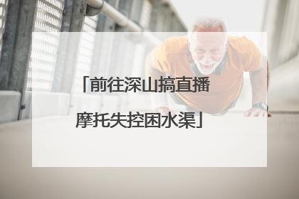 前往深山搞直播 摩托失控困水渠
