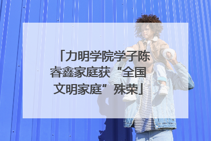 力明学院学子陈睿鑫家庭获“全国文明家庭”殊荣