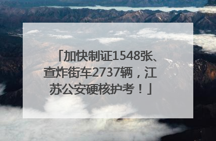 加快制证1548张、查炸街车2737辆，江苏公安硬核护考！