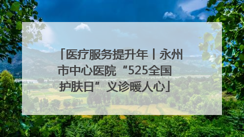 医疗服务提升年丨永州市中心医院“525全国护肤日”义诊暖人心
