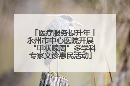 医疗服务提升年丨永州市中心医院开展“甲状腺周”多学科专家义诊惠民活动