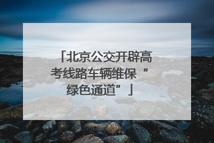 北京公交开辟高考线路车辆维保“绿色通道”