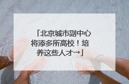 北京城市副中心将添多所高校！培养这些人才→