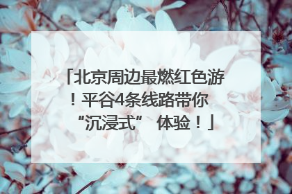 北京周边最燃红色游！平谷4条线路带你 “沉浸式” 体验！