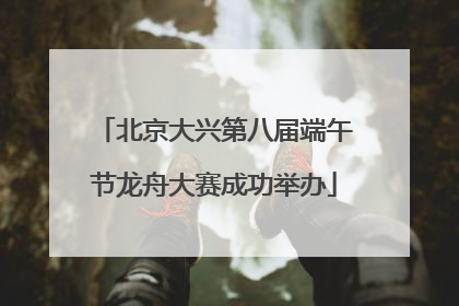 北京大兴第八届端午节龙舟大赛成功举办