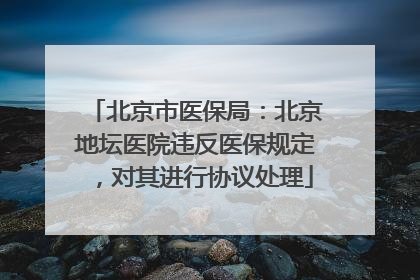北京市医保局：北京地坛医院违反医保规定，对其进行协议处理