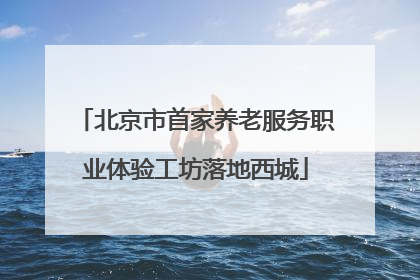 北京市首家养老服务职业体验工坊落地西城