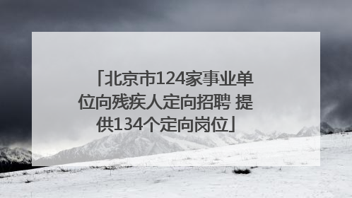 北京市124家事业单位向残疾人定向招聘 提供134个定向岗位