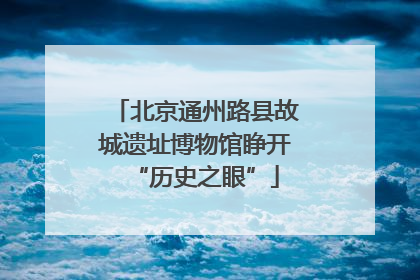北京通州路县故城遗址博物馆睁开“历史之眼”