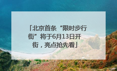 北京首条“限时步行街”将于6月13日开街，亮点抢先看