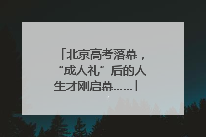 北京高考落幕，“成人礼”后的人生才刚启幕……