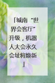 城南“世界会客厅”升级，机器人大会永久会址将焕新