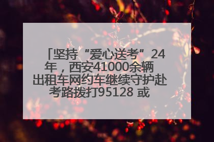 坚持“爱心送考”24年，西安41000余辆出租车网约车继续守护赴考路拨打95128 或者88880000均可报名参加一对一送考