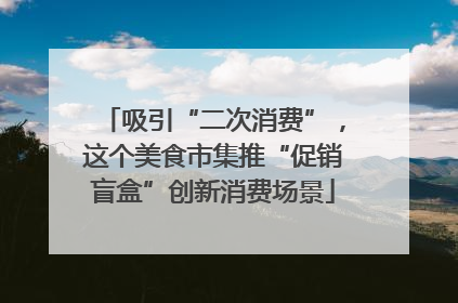 吸引“二次消费”，这个美食市集推“促销盲盒”创新消费场景