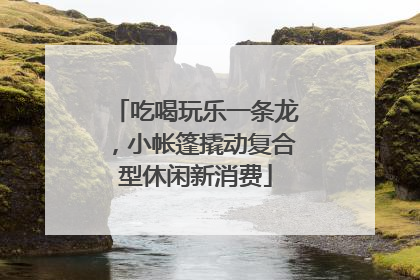 吃喝玩乐一条龙，小帐篷撬动复合型休闲新消费