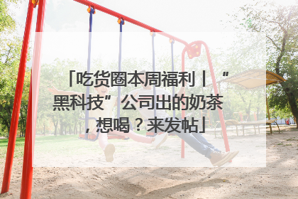 吃货圈本周福利丨“黑科技”公司出的奶茶，想喝？来发帖