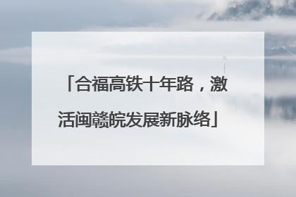 合福高铁十年路，激活闽赣皖发展新脉络