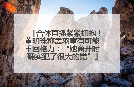 合体直播紧紧拥抱！董明珠称孟羽童有可能重回格力：“她离开时确实犯了很大的错”