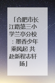 合肥市长江路第三小学兰亭分校：墨香少年乘风起 共赴新程志轩扬