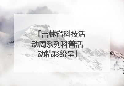 吉林省科技活动周系列科普活动精彩纷呈
