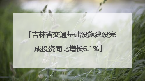 吉林省交通基础设施建设完成投资同比增长6.1%