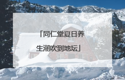 同仁堂夏日养生潮吹到地坛