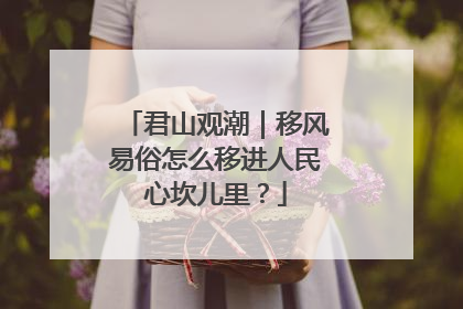 君山观潮｜移风易俗怎么移进人民心坎儿里？
