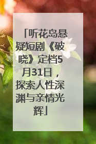 听花岛悬疑短剧《破晓》定档5月31日，探索人性深渊与亲情光辉