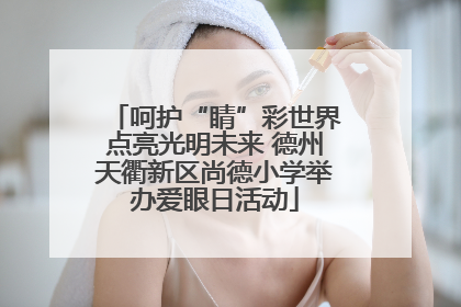 呵护“睛”彩世界点亮光明未来 德州天衢新区尚德小学举办爱眼日活动