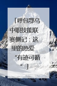 呼包鄂乌中职技能联赛侧记：这里的热爱 “有迹可循”