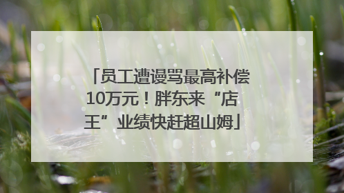 员工遭谩骂最高补偿10万元！胖东来“店王”业绩快赶超山姆