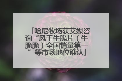 哈尼牧场获艾媒咨询“风干牛脆片（牛脆脆）全国销量第一”等市场地位确认