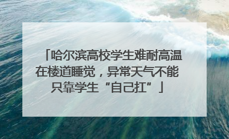 哈尔滨高校学生难耐高温在楼道睡觉，异常天气不能只靠学生“自己扛”