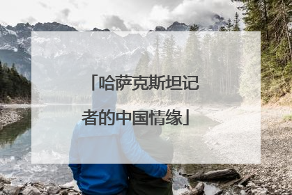 哈萨克斯坦记者的中国情缘