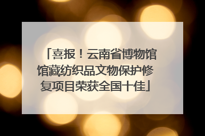 喜报！云南省博物馆馆藏纺织品文物保护修复项目荣获全国十佳