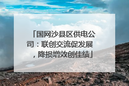 国网沙县区供电公司：联创交流促发展，降损增效创佳绩
