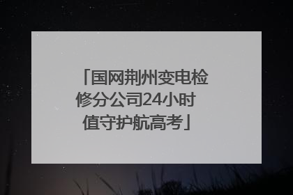 国网荆州变电检修分公司24小时值守护航高考