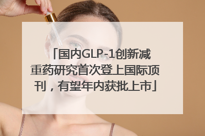 国内GLP-1创新减重药研究首次登上国际顶刊，有望年内获批上市
