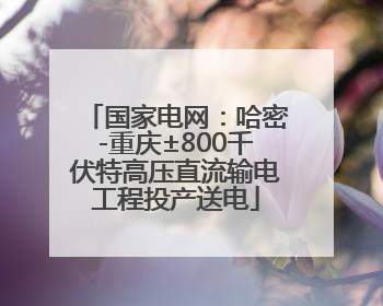 国家电网：哈密-重庆±800千伏特高压直流输电工程投产送电