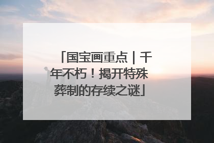 国宝画重点｜千年不朽！揭开特殊葬制的存续之谜