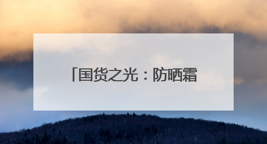 国货之光：防晒霜十大品牌，不脱妆防晒霜实力推荐！