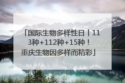 国际生物多样性日丨113种+112种+15种！重庆生物因多样而精彩