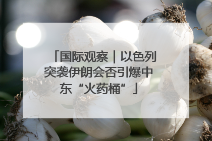 国际观察｜以色列突袭伊朗会否引爆中东“火药桶”