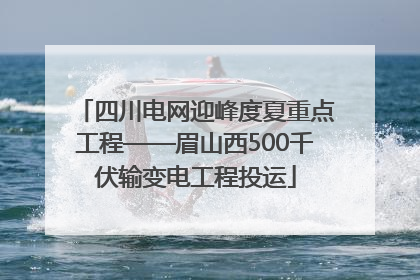 四川电网迎峰度夏重点工程——眉山西500千伏输变电工程投运