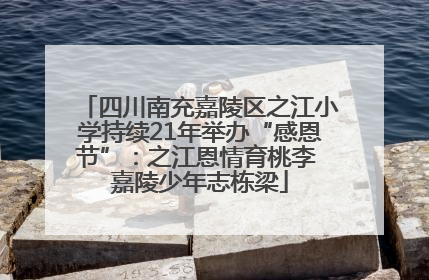 四川南充嘉陵区之江小学持续21年举办“感恩节”：之江恩情育桃李 嘉陵少年志栋梁