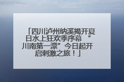 四川泸州纳溪揭开夏日水上狂欢季序幕 “川南第一漂”今日起开启刺激之旅！