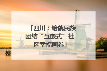 四川：绘就民族团结“互嵌式”社区幸福画卷