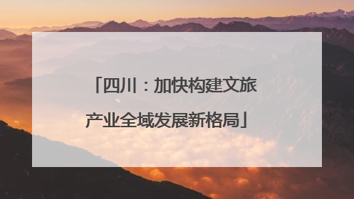四川：加快构建文旅产业全域发展新格局